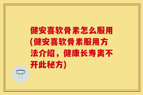 健安喜软骨素怎么服用(健安喜软骨素服用方法介绍,健康长寿离不开此秘方) 健安喜软骨素怎么服用(健安喜软骨素服用方法介绍,健康长寿离不开此秘方)