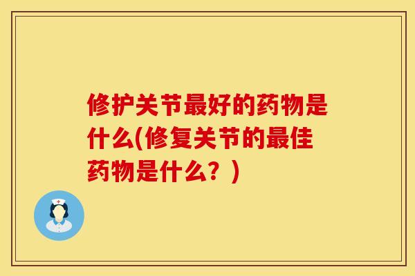 修护关节最好的药物是什么(修复关节的最佳药物是什么？)