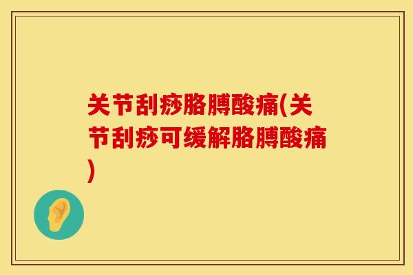 关节刮痧胳膊酸痛(关节刮痧可缓解胳膊酸痛)
