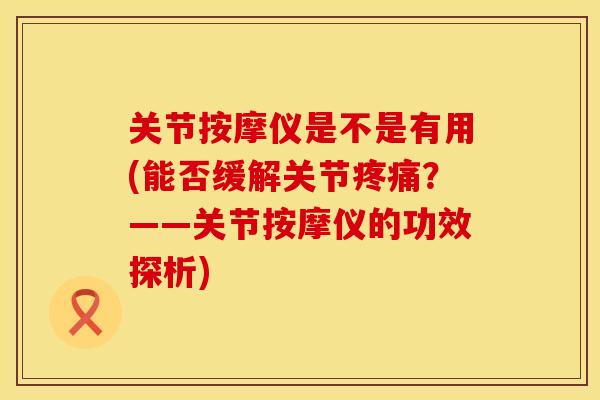 关节按摩仪是不是有用(能否缓解关节疼痛？——关节按摩仪的功效探析)