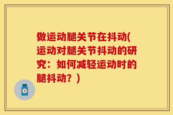 做运动腿关节在抖动(运动对腿关节抖动的研究：如何减轻运动时的腿抖动？)