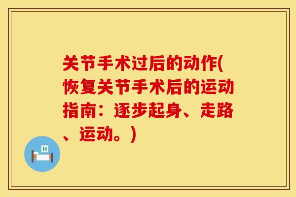 关节手术过后的动作(恢复关节手术后的运动指南：逐步起身、走路、运动。)