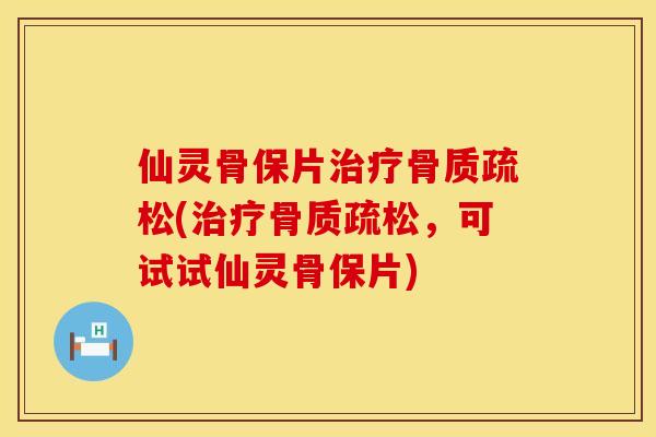 仙灵骨保片治疗骨质疏松(治疗骨质疏松，可试试仙灵骨保片)