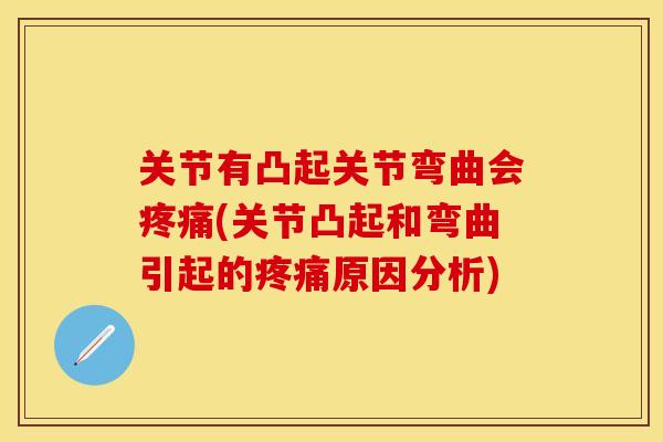 关节有凸起关节弯曲会疼痛(关节凸起和弯曲引起的疼痛原因分析)