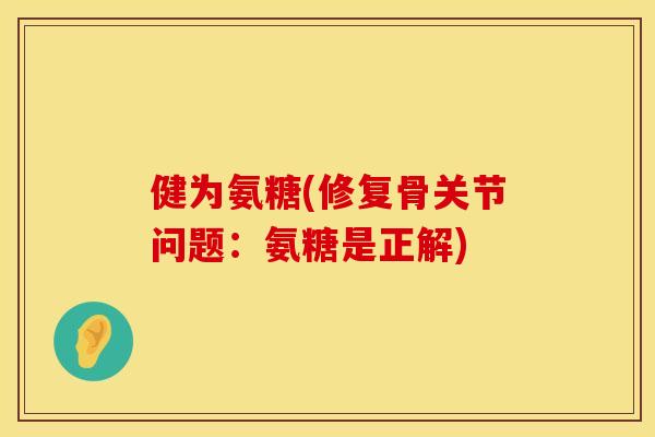 健为氨糖(修复骨关节问题：氨糖是正解)