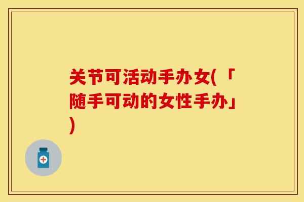 关节可活动手办女(「随手可动的女性手办」)