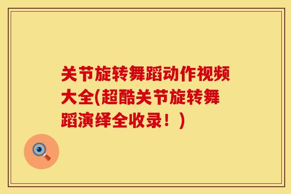 关节旋转舞蹈动作视频大全(超酷关节旋转舞蹈演绎全收录！)