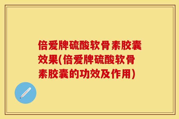 倍爱牌硫酸软骨素胶囊效果(倍爱牌硫酸软骨素胶囊的功效及作用)
