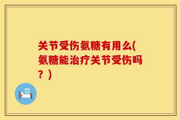 关节受伤氨糖有用么(氨糖能治疗关节受伤吗？)