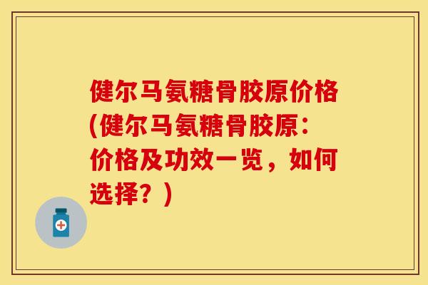 健尔马氨糖骨胶原价格(健尔马氨糖骨胶原：价格及功效一览，如何选择？)