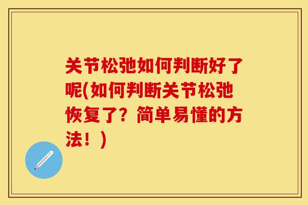 关节松弛如何判断好了呢(如何判断关节松弛恢复了？简单易懂的方法！)