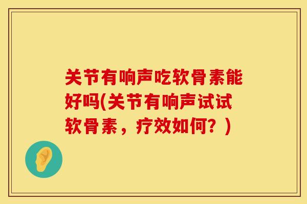 关节有响声吃软骨素能好吗(关节有响声试试软骨素，疗效如何？)