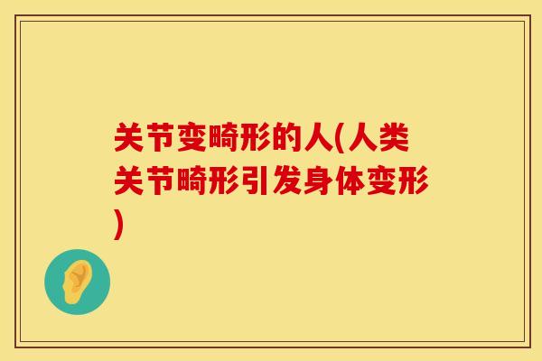 关节变畸形的人(人类关节畸形引发身体变形)