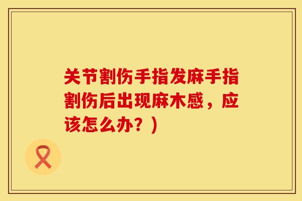 关节割伤手指发麻手指割伤后出现麻木感，应该怎么办？)