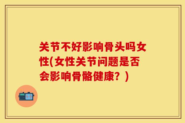 关节不好影响骨头吗女性(女性关节问题是否会影响骨骼健康？)