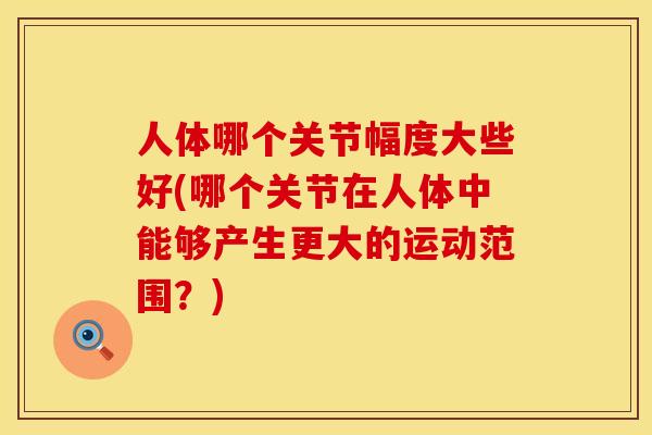 人体哪个关节幅度大些好(哪个关节在人体中能够产生更大的运动范围？)