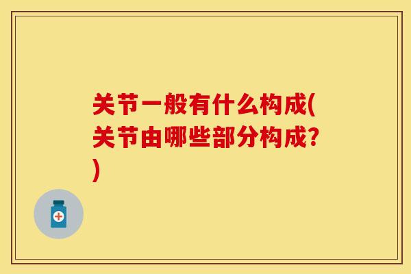 关节一般有什么构成(关节由哪些部分构成？)