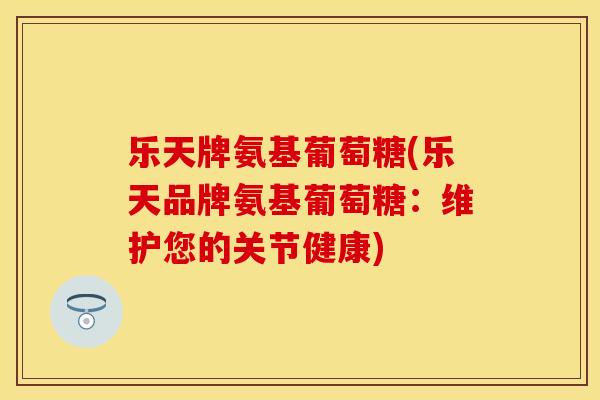 乐天牌氨基葡萄糖(乐天品牌氨基葡萄糖：维护您的关节健康)
