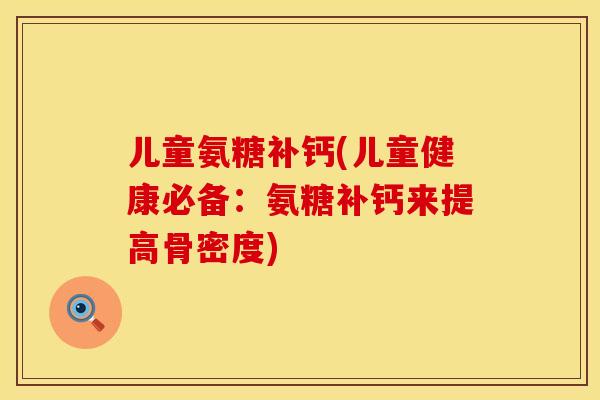儿童氨糖补钙(儿童健康必备：氨糖补钙来提高骨密度)