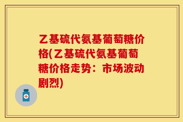 乙基硫代氨基葡萄糖价格(乙基硫代氨基葡萄糖价格走势:市场波动剧烈) 乙基硫代氨基葡萄糖价格(乙基硫代氨基葡萄糖价格走势:市场波动剧烈)