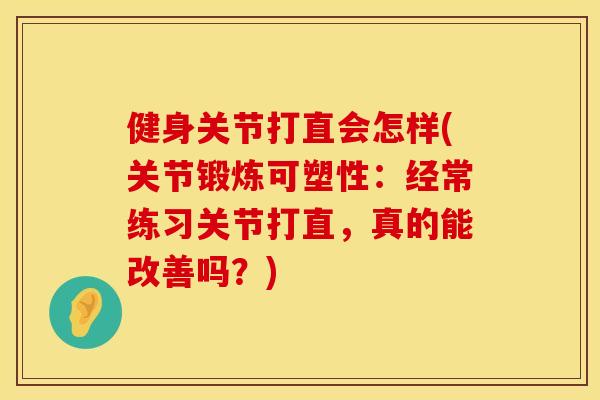 健身关节打直会怎样(关节锻炼可塑性：经常练习关节打直，真的能改善吗？)