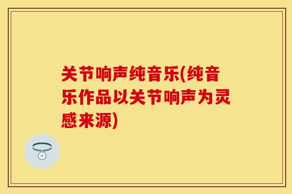 关节响声纯音乐(纯音乐作品以关节响声为灵感来源)
