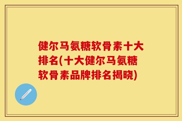 健尔马氨糖软骨素十大排名(十大健尔马氨糖软骨素品牌排名揭晓)