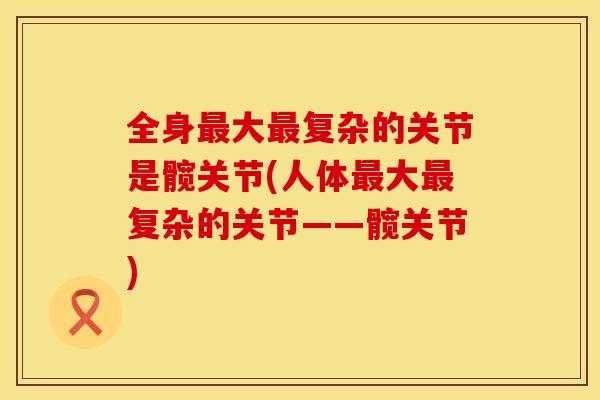 全身最大最复杂的关节是髋关节(人体最大最复杂的关节——髋关节)
