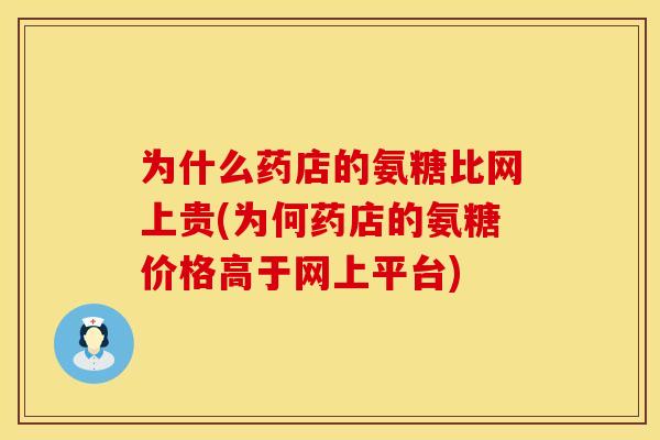 为什么药店的氨糖比网上贵(为何药店的氨糖价格高于网上平台)