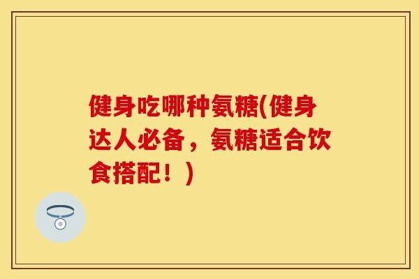 健身吃哪种氨糖(健身达人必备，氨糖适合饮食搭配！)