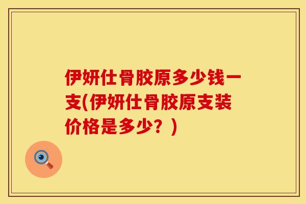 伊妍仕骨胶原多少钱一支(伊妍仕骨胶原支装价格是多少？)