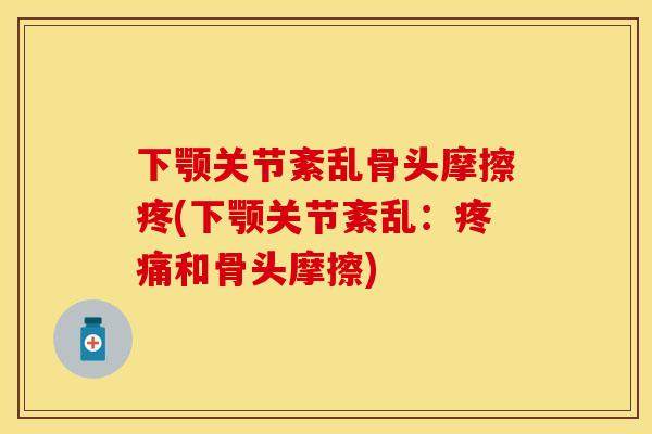 下颚关节紊乱骨头摩擦疼(下颚关节紊乱：疼痛和骨头摩擦)