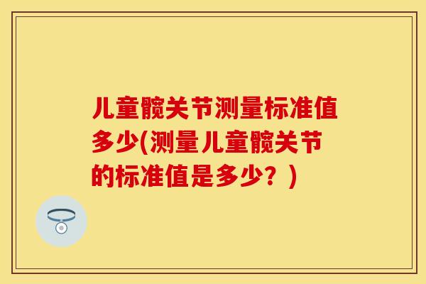 儿童髋关节测量标准值多少(测量儿童髋关节的标准值是多少？)