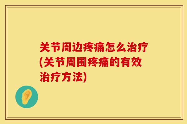 关节周边疼痛怎么治疗(关节周围疼痛的有效治疗方法)