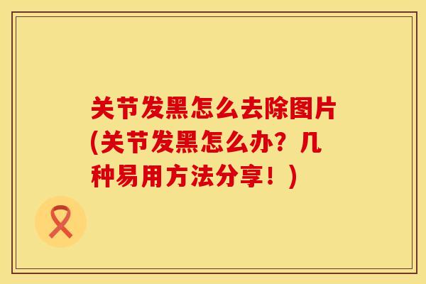 关节发黑怎么去除图片(关节发黑怎么办？几种易用方法分享！)