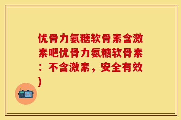 优骨力氨糖软骨素含激素吧优骨力氨糖软骨素：不含激素，安全有效)
