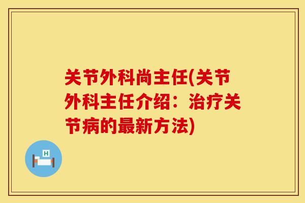 关节外科尚主任(关节外科主任介绍：治疗关节病的最新方法)