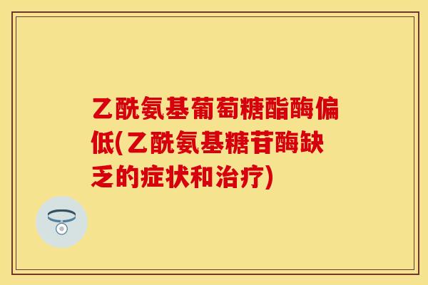 乙酰氨基葡萄糖酯酶偏低(乙酰氨基糖苷酶缺乏的症状和治疗)