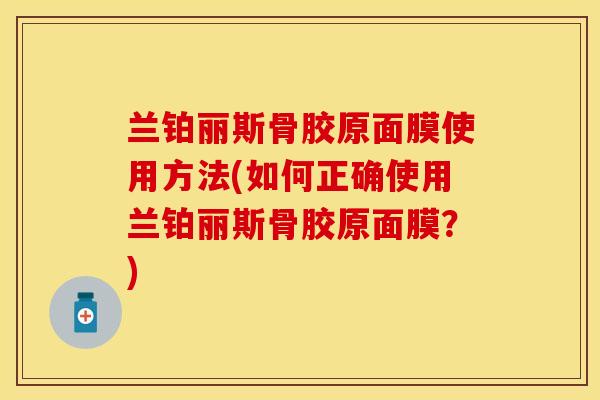 兰铂丽斯骨胶原面膜使用方法(如何正确使用兰铂丽斯骨胶原面膜？)