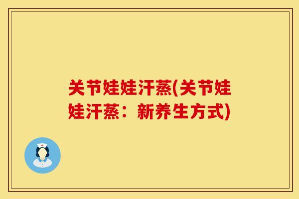 关节娃娃汗蒸(关节娃娃汗蒸：新养生方式)