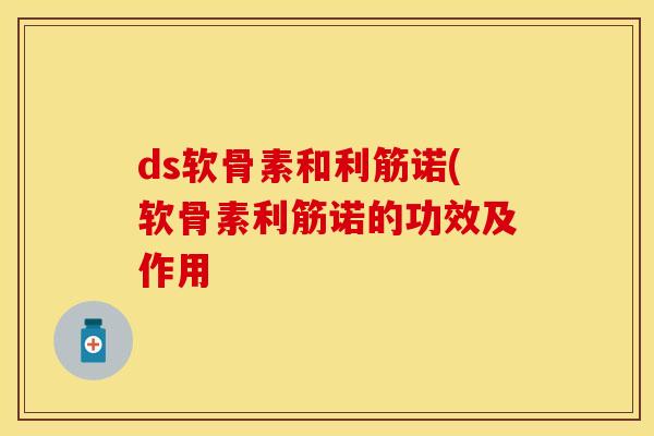 ds软骨素和利筋诺(软骨素利筋诺的功效及作用