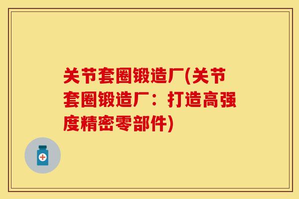 关节套圈锻造厂(关节套圈锻造厂：打造高强度精密零部件)