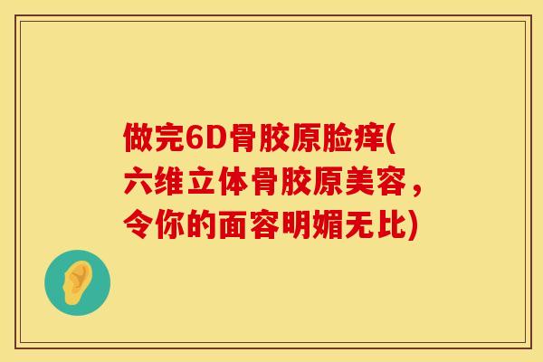 做完6D骨胶原脸痒(六维立体骨胶原美容，令你的面容明媚无比)