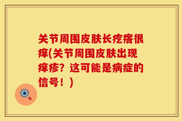 关节周围皮肤长疙瘩很痒(关节周围皮肤出现痒疹？这可能是病症的信号！)