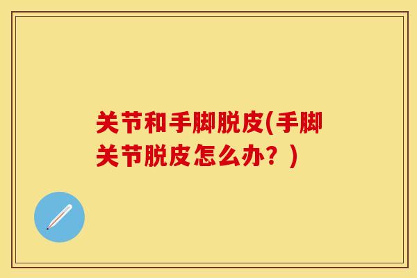 关节和手脚脱皮(手脚关节脱皮怎么办？)