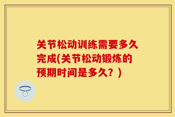 关节松动训练需要多久完成(关节松动锻炼的预期时间是多久？)
