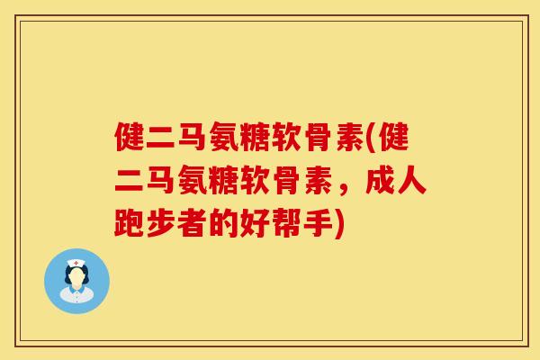 健二马氨糖软骨素(健二马氨糖软骨素，成人跑步者的好帮手)