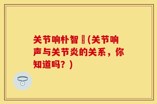 关节响朴智旻(关节响声与关节炎的关系，你知道吗？)