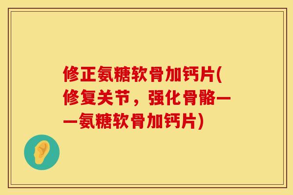 修正氨糖软骨加钙片(修复关节，强化骨骼——氨糖软骨加钙片)