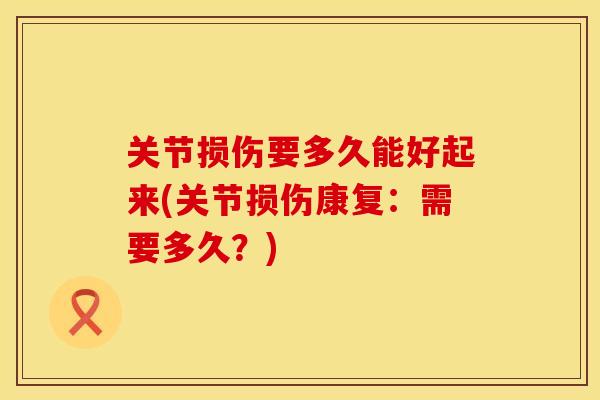 关节损伤要多久能好起来(关节损伤康复：需要多久？)